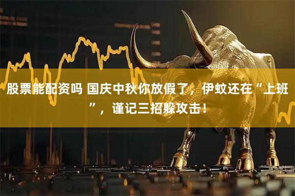 股票能配资吗 国庆中秋你放假了，伊蚊还在“上班”，谨记三招躲攻击！