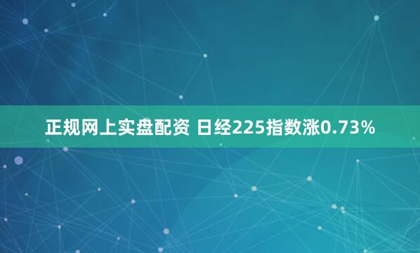 正规网上实盘配资 日经225指数涨0.73%