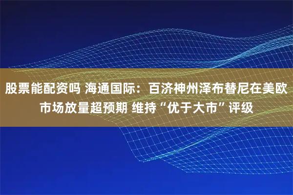 股票能配资吗 海通国际：百济神州泽布替尼在美欧市场放量超预期 维持“优于大市”评级