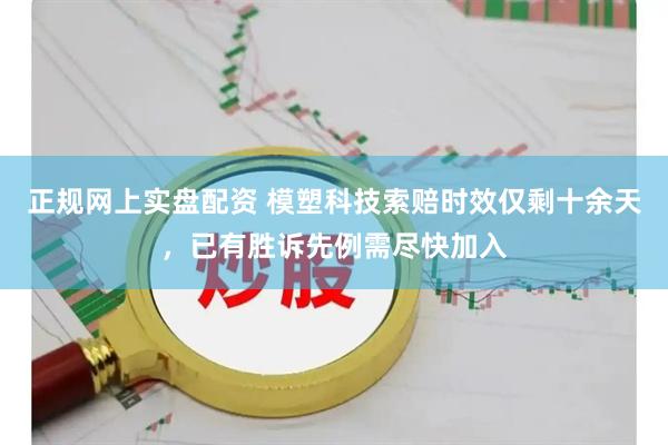 正规网上实盘配资 模塑科技索赔时效仅剩十余天，已有胜诉先例需尽快加入