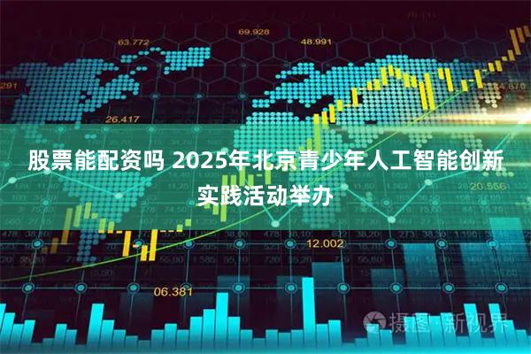 股票能配资吗 2025年北京青少年人工智能创新实践活动举办
