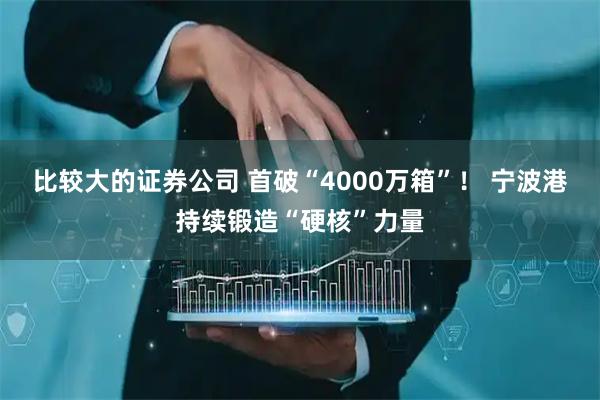 比较大的证券公司 首破“4000万箱”！ 宁波港持续锻造“硬核”力量