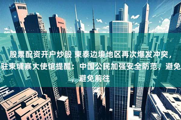 股票配资开户炒股 柬泰边境地区再次爆发冲突，中国驻柬埔寨大使馆提醒：中国公民加强安全防范，避免前往