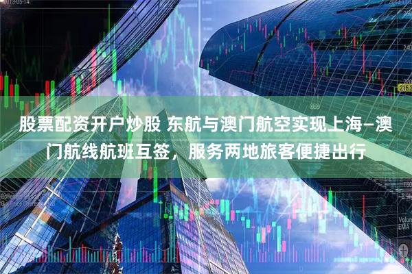 股票配资开户炒股 东航与澳门航空实现上海—澳门航线航班互签,服务两地旅客便捷出行