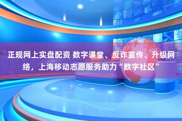 正规网上实盘配资 数字课堂、反诈宣传、升级网络,上海移动志愿服务助力“数字社区”