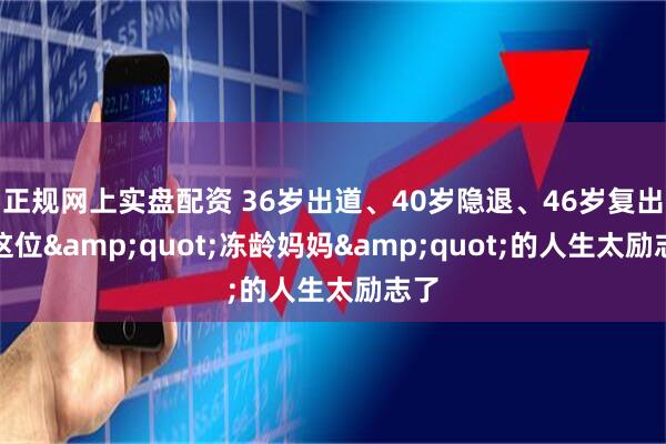 正规网上实盘配资 36岁出道、40岁隐退、46岁复出！这位"冻龄妈妈"的人生太励志了