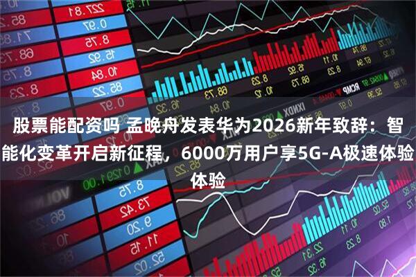 股票能配资吗 孟晚舟发表华为2026新年致辞：智能化变革开启新征程，6000万用户享5G-A极速体验