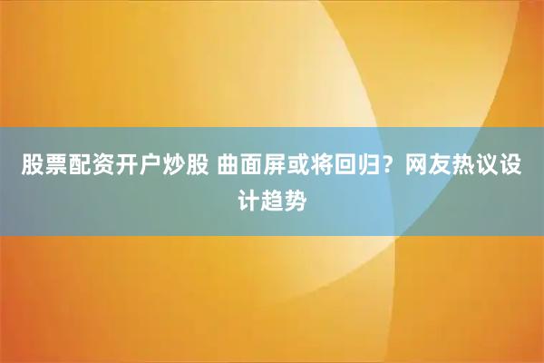 股票配资开户炒股 曲面屏或将回归？网友热议设计趋势