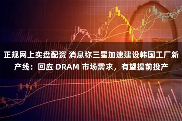 正规网上实盘配资 消息称三星加速建设韩国工厂新产线：回应 DRAM 市场需求，有望提前投产
