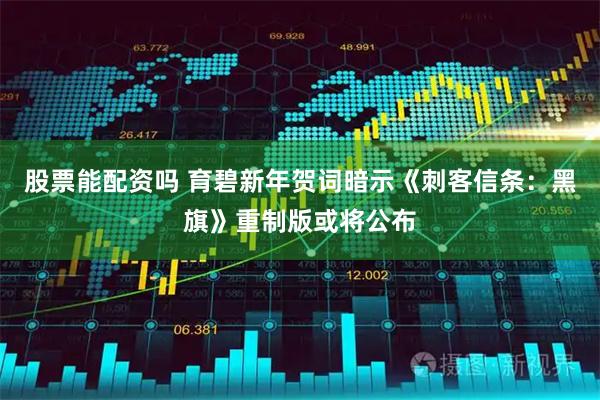 股票能配资吗 育碧新年贺词暗示《刺客信条：黑旗》重制版或将公布