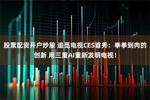 股票配资开户炒股 追觅电视CES首秀：拳拳到肉的创新 用三重AI重新发明电视！